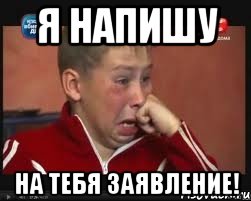 Я напишу на тебя заявление!