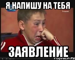 Я напишу на тебя заявление