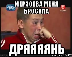 Мерзоева меня бросила Дряяяянь