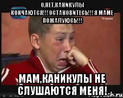 О,нет,каникулы кончаются!!!Остановитесь!!!Я маме пожалуюсь!!! МАМ,КАНИКУЛЫ НЕ СЛУШАЮТСЯ МЕНЯ!
