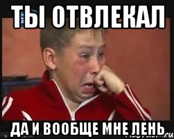 ты отвлекал да и вообще мне лень