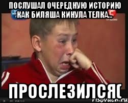 послушал очередную историю как биляша кинула телка... прослезился(