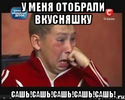 У меня отобрали вкусняшку САШЬ!САШЬ!САШЬ!САШЬ!САШЬ!, Мем  Сашок Фокин