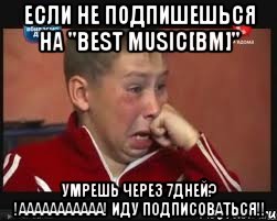 если не подпишешься на "Best Music[bm]" Умрешь через 7дней? !ААААААААААА! иду подписоваться!!, Мем  Сашок Фокин