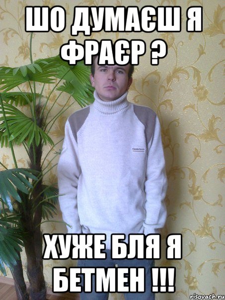 Шо думаєш я фраєр ? Хуже бля я бетмен !!!