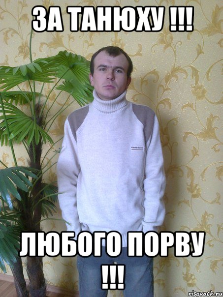 ЗА ТАНЮХУ !!! ЛЮБОГО ПОРВУ !!!