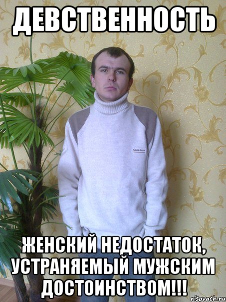 Девственность женский недостаток, устраняемый мужским достоинством!!!