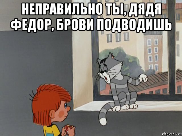 Неправильно ты, Дядя Федор, брови подводишь 