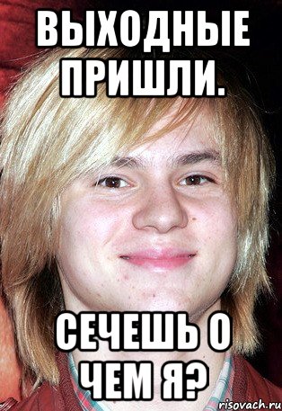 ВЫходные пришли. Сечешь о чем я?