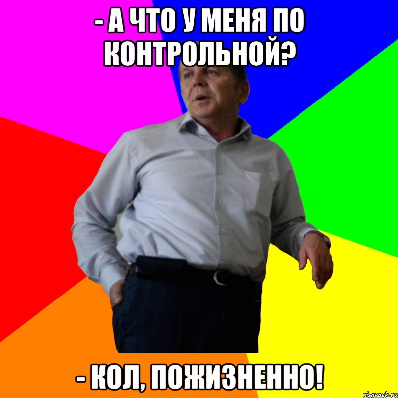 - А что у меня по контрольной? - Кол, пожизненно!, Мем Сергей Михайлович