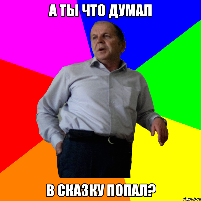 А ты что думал в сказку попал?