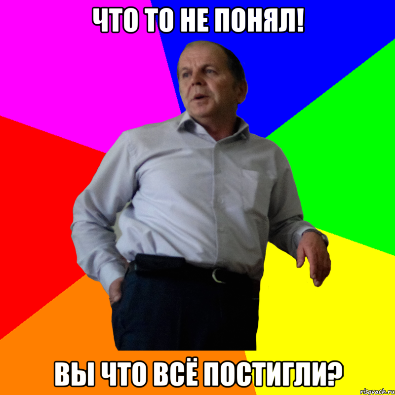 Что то не понял! Вы что всё постигли?