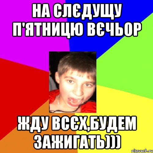 на слєдущу п'ятницю вєчьор жду всєх,будем зажигать)))