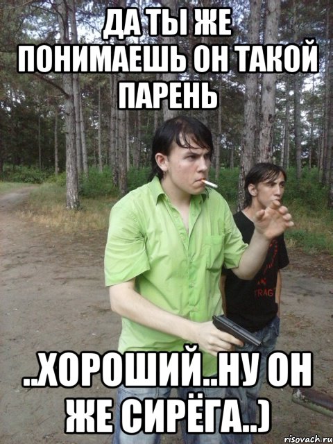 Да ты же понимаешь он такой парень ..хороший..ну он же сирёга..)