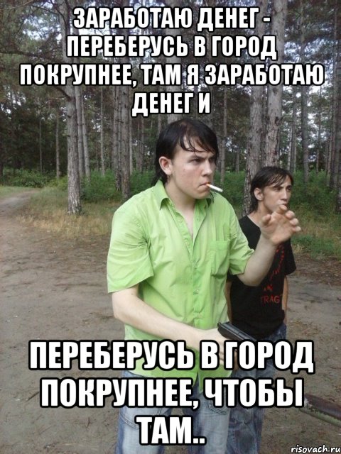 Заработаю денег - переберусь в город покрупнее, там я заработаю денег и Переберусь в город покрупнее, чтобы там..