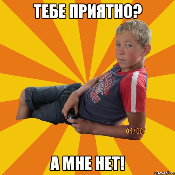 тебе приятно? А мне нет!