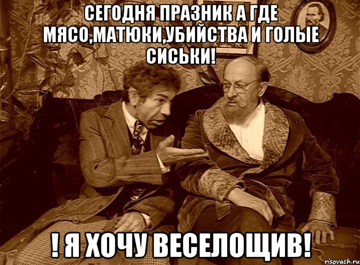 сегодня празник а где мясо,матюки,убийства и голые сиськи! ! я хочу веселощив!
