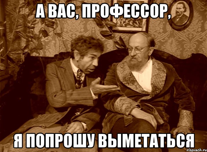 А вас, профессор, я попрошу выметаться