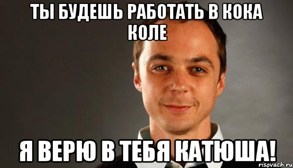 Ты будешь работать в кока коле Я верю в тебя катюша!, Мем Шелдон ухмыляется