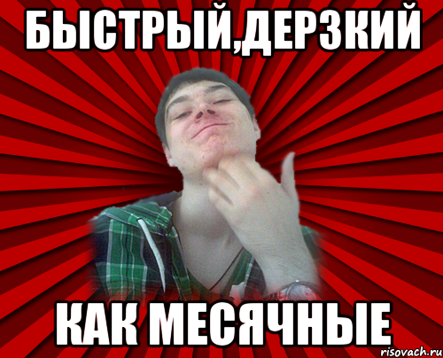 Быстрый,дерзкий как месячные