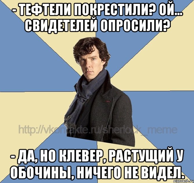 - Тефтели покрестили? Ой... Свидетелей опросили? - Да, но клевер, растущий у обочины, ничего не видел.