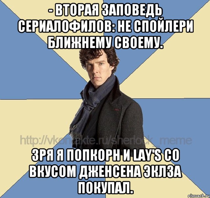 - Вторая заповедь сериалофилов: не спойлери ближнему своему. Зря я попкорн и Lay's со вкусом Дженсена Эклза покупал.