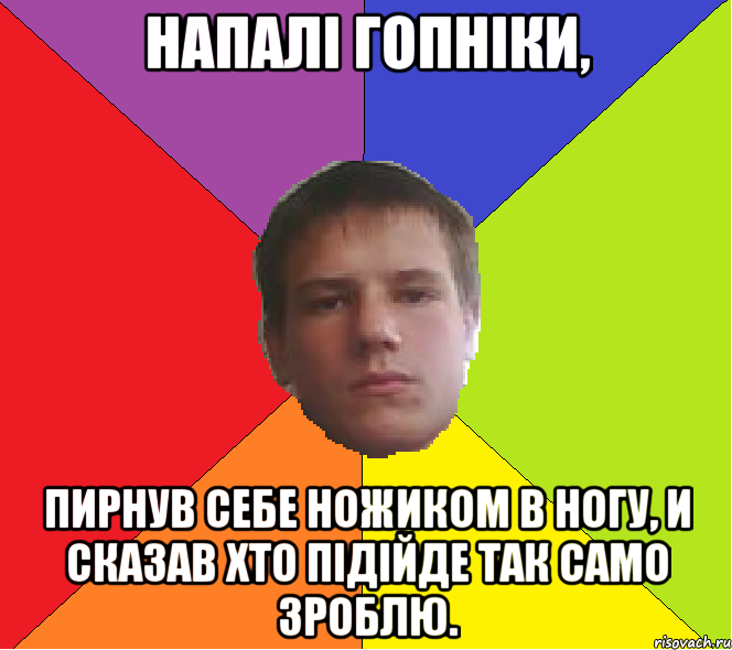 Напалі гопніки, пирнув себе ножиком в ногу, и сказав хто підійде так само зроблю.