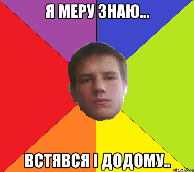 Я меру знаю... встявся і додому..