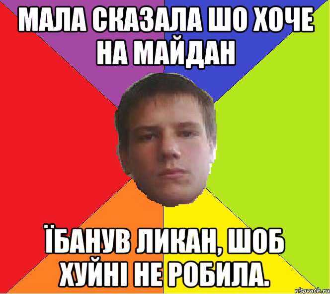 мала сказала шо хоче на майдан їбанув ликан, шоб хуйні не робила.