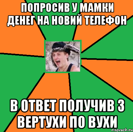 Попросив у мамки денег на новий телефон в ответ получив з вертухи по вухи
