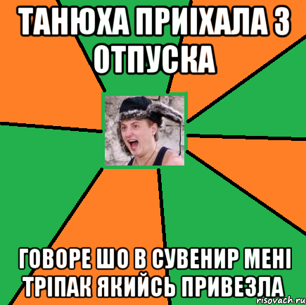 танюха приіхала з отпуска говоре шо в сувенир мені тріпак якийсь привезла