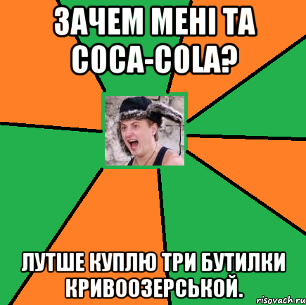 Зачем мені та Coca-Cola? Лутше куплю три бутилки Кривоозерськой.