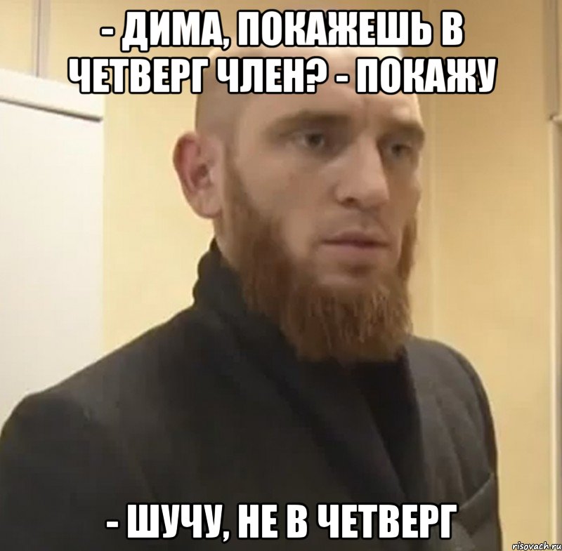 - Дима, покажешь в четверг член? - Покажу - Шучу, не в четверг, Мем Шучу