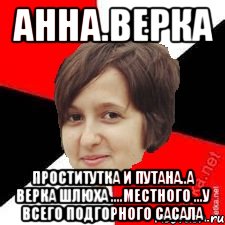 анна.верка проститутка и путана..а верка шлюха ....местного ...у всего подгорного сасала