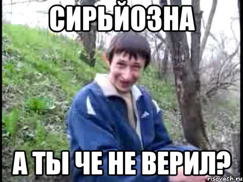 СИРЬЙОЗНА А ТЫ ЧЕ НЕ ВЕРИЛ?