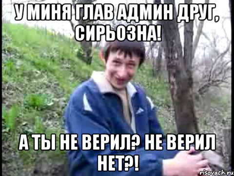 У МИНЯ ГЛАВ АДМИН ДРУГ, СИРЬОЗНА! А ТЫ НЕ ВЕРИЛ? НЕ ВЕРИЛ НЕТ?!