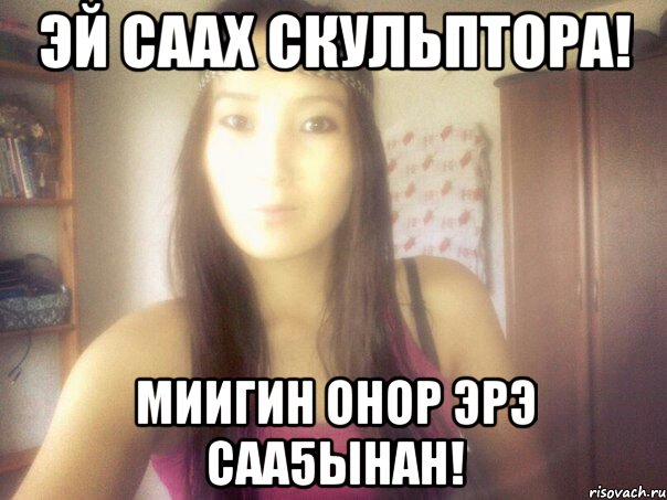 эй саах скульптора! миигин онор эрэ саа5ынан!