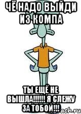 чё надо выйди из компа ты ещё не вышла!!!!!! я слежу за тобой!!!, Мем Сквидвард в полный рост