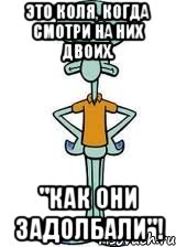 Это Коля, когда смотри на них двоих. "Как они задолбали"!, Мем Сквидвард в полный рост