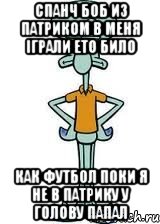 спанч боб из патриком в меня іграли ето било как футбол поки я не в патрику у голову папал, Мем Сквидвард в полный рост