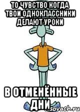 То чувство когда твои одноклассники делают уроки в отменённые дни, Мем Сквидвард в полный рост