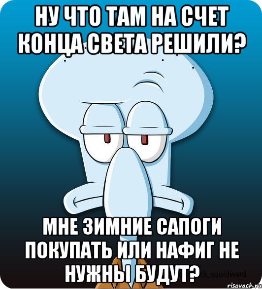 ну что там на счет конца света решили? мне зимние сапоги покупать или нафиг не нужны будут?