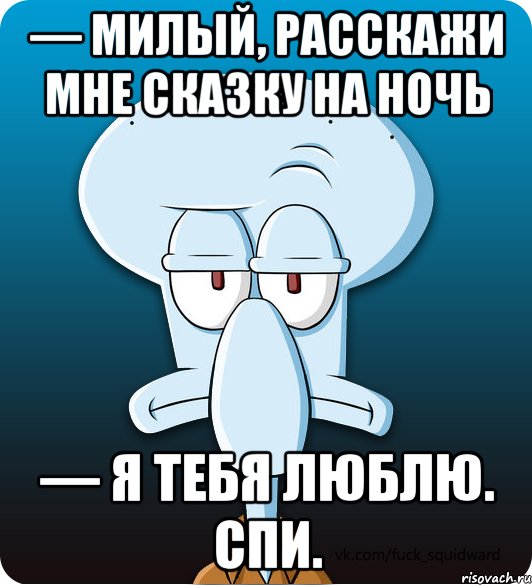 — милый, расскажи мне сказку на ночь — я тебя люблю. Спи.