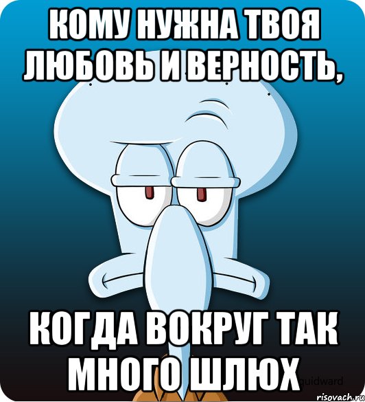 Кому нужна твоя любовь и верность, когда вокруг так много шлюх, Мем Сквидвард