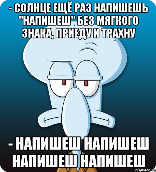 - Солнце ещё раз напишешь "напишеш" без мягкого знака, приеду и трахну - Напишеш напишеш напишеш напишеш, Мем Сквидвард