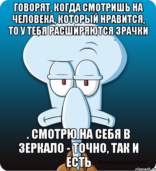 Говорят, когда смотришь на человека, который нравится, то у тебя расширяются зрачки . Смотрю на себя в зеркало - точно, так и есть