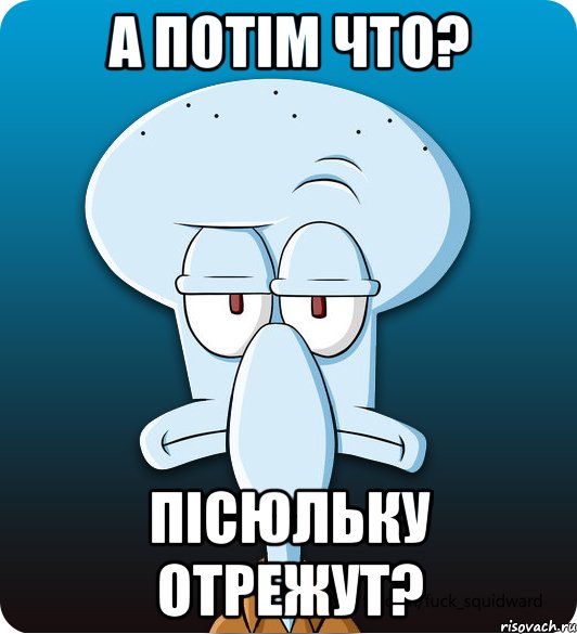 а потім что? пісюльку отрежут?, Мем Сквидвард