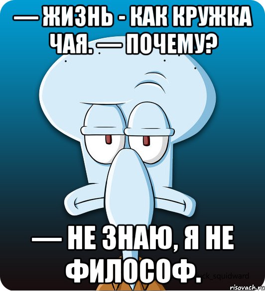 — Жизнь - как кружка чая. — Почему? — Не знаю, я не философ., Мем Сквидвард