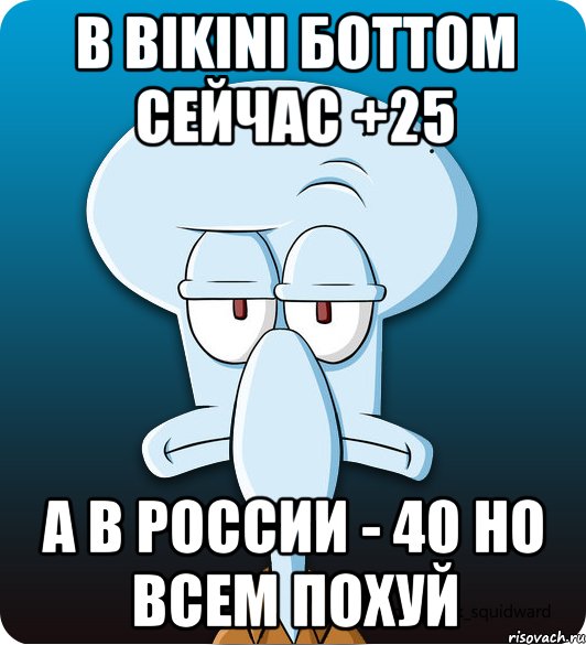 в Bikini Боттом сейчас +25 а в россии - 40 но всем похуй