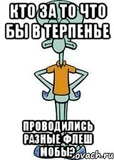 Кто за то что бы в Терпенье Проводились разные флеш мобы?, Мем Сквидвард в полный рост